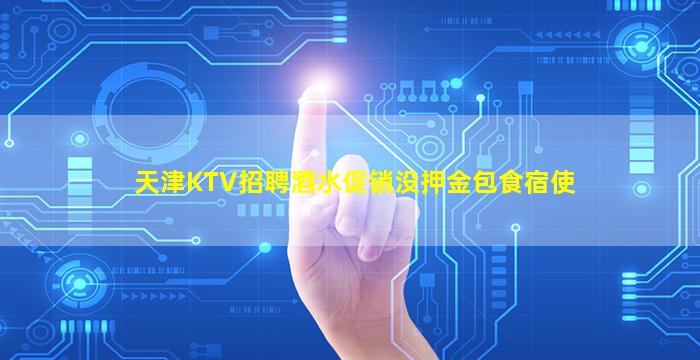 天津KTV招聘酒水促销没押金包食宿使